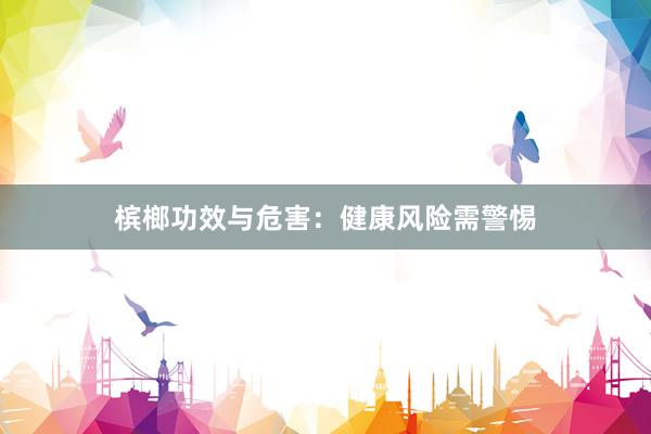 槟榔功效与危害：健康风险需警惕