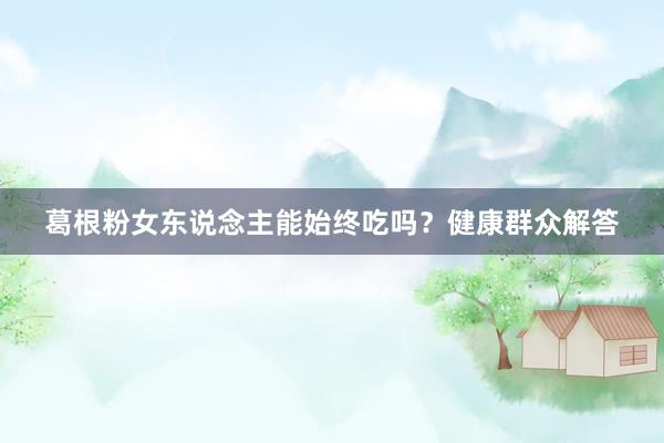 葛根粉女东说念主能始终吃吗?健康群众解答